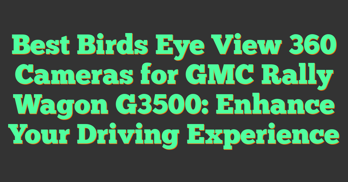 Best Birds Eye View 360 Cameras for GMC Rally Wagon G3500: Enhance Your Driving Experience