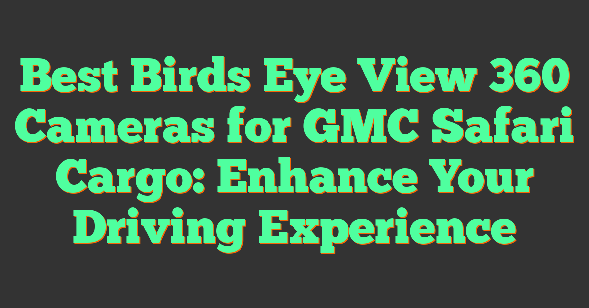 Best Birds Eye View 360 Cameras for GMC Safari Cargo: Enhance Your Driving Experience