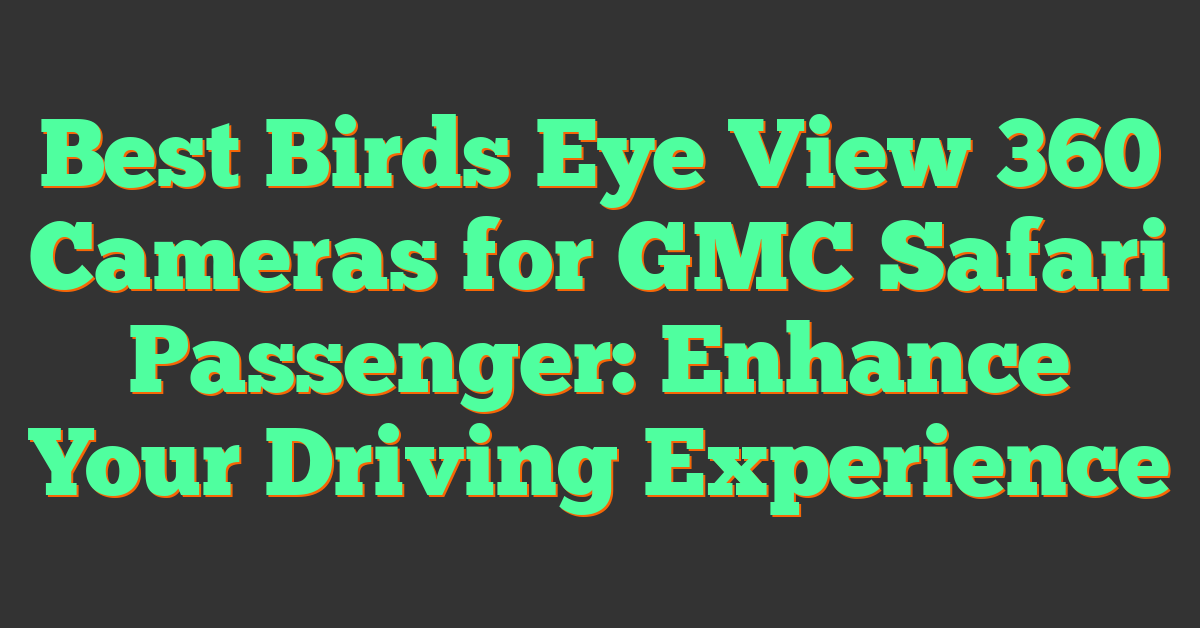 Best Birds Eye View 360 Cameras for GMC Safari Passenger: Enhance Your Driving Experience