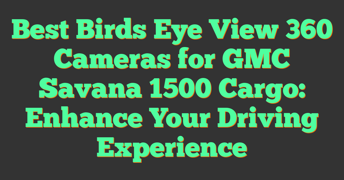 Best Birds Eye View 360 Cameras for GMC Savana 1500 Cargo: Enhance Your Driving Experience