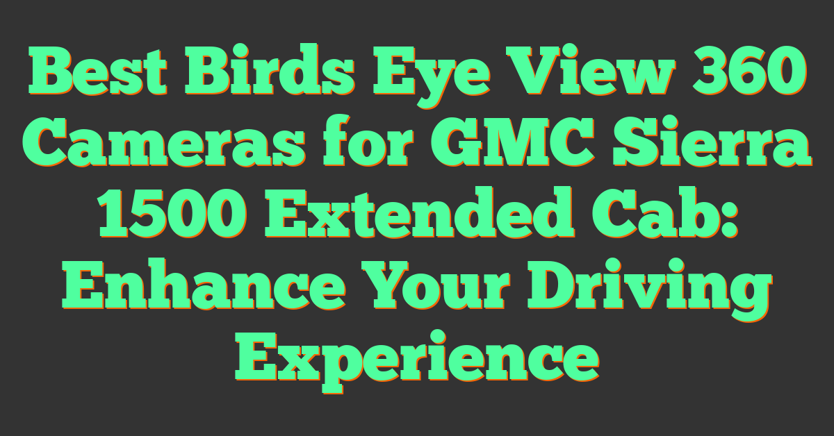 Best Birds Eye View 360 Cameras for GMC Sierra 1500 Extended Cab: Enhance Your Driving Experience