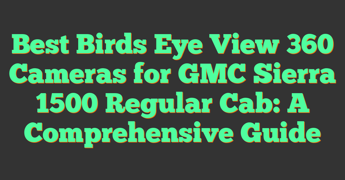 Best Birds Eye View 360 Cameras for GMC Sierra 1500 Regular Cab: A Comprehensive Guide