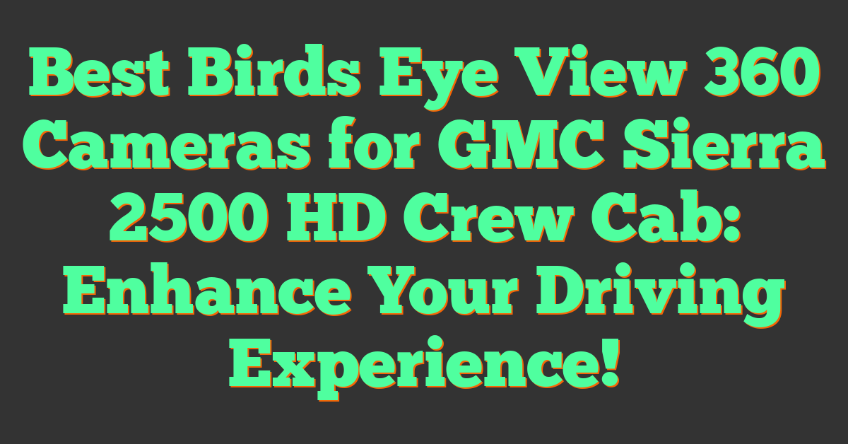 Best Birds Eye View 360 Cameras for GMC Sierra 2500 HD Crew Cab: Enhance Your Driving Experience!