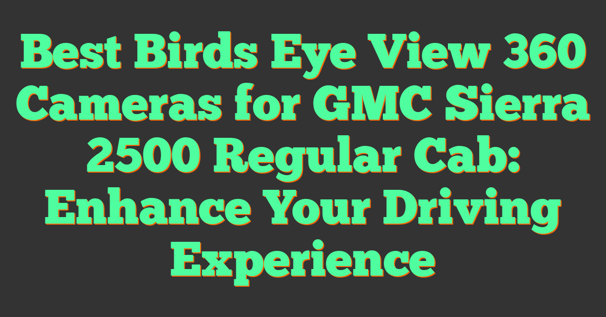 Best Birds Eye View 360 Cameras for GMC Sierra 2500 Regular Cab: Enhance Your Driving Experience