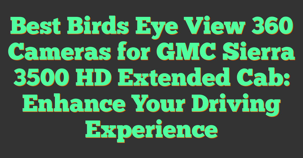 Best Birds Eye View 360 Cameras for GMC Sierra 3500 HD Extended Cab: Enhance Your Driving Experience