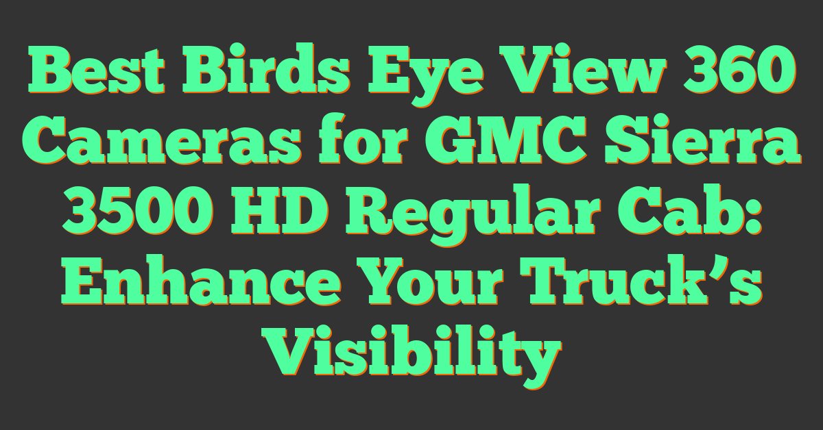 Best Birds Eye View 360 Cameras for GMC Sierra 3500 HD Regular Cab: Enhance Your Truck’s Visibility