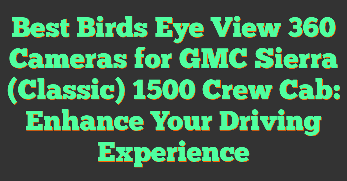 Best Birds Eye View 360 Cameras for GMC Sierra (Classic) 1500 Crew Cab: Enhance Your Driving Experience