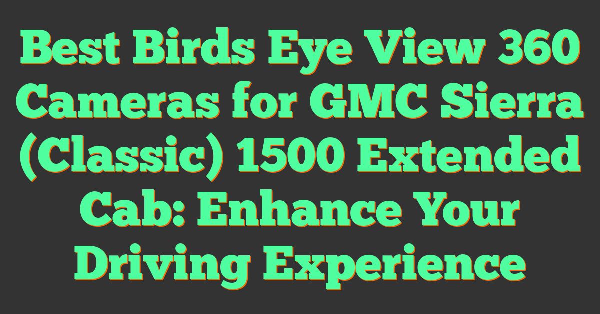 Best Birds Eye View 360 Cameras for GMC Sierra (Classic) 1500 Extended Cab: Enhance Your Driving Experience