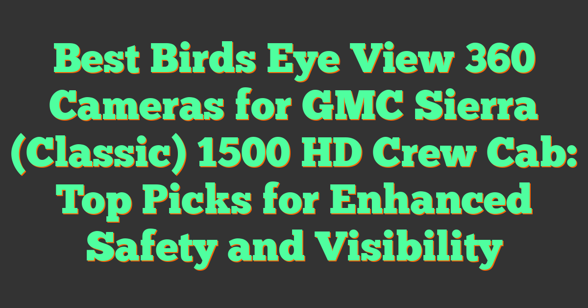 Best Birds Eye View 360 Cameras for GMC Sierra (Classic) 1500 HD Crew Cab: Top Picks for Enhanced Safety and Visibility