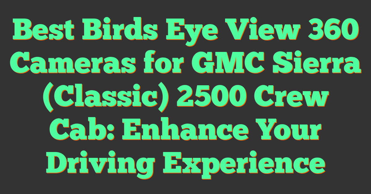 Best Birds Eye View 360 Cameras for GMC Sierra (Classic) 2500 Crew Cab: Enhance Your Driving Experience