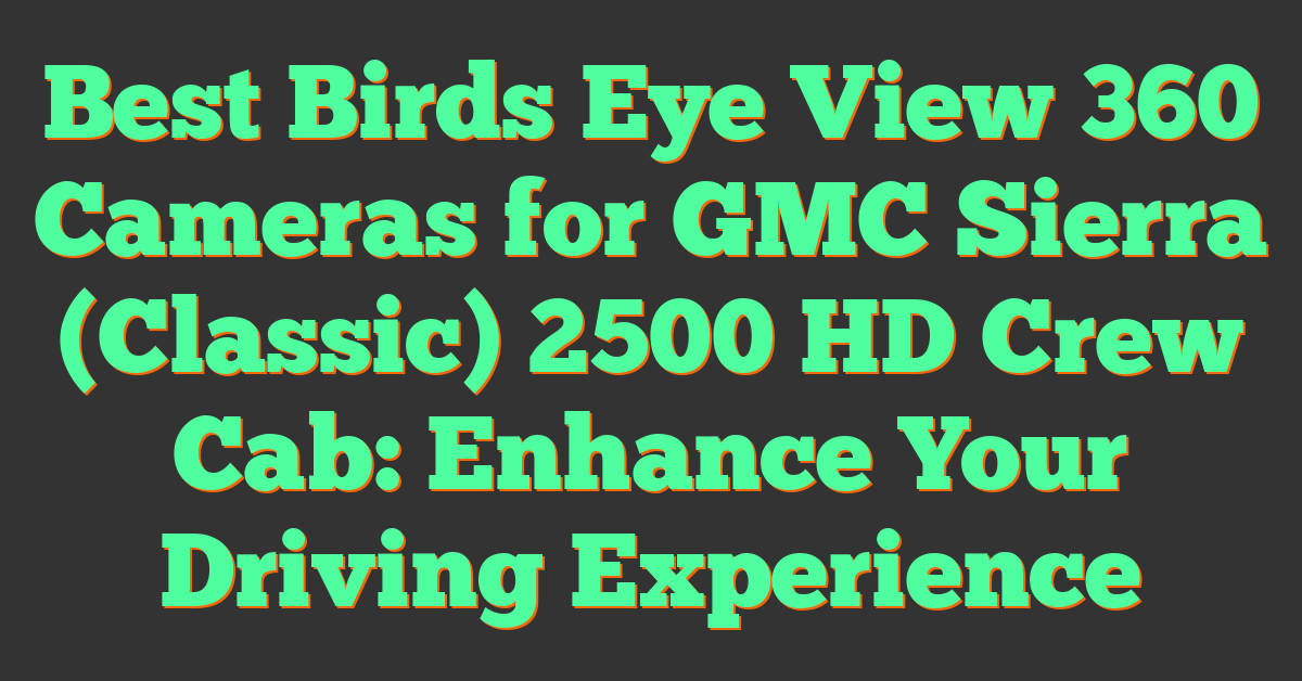 Best Birds Eye View 360 Cameras for GMC Sierra (Classic) 2500 HD Crew Cab: Enhance Your Driving Experience