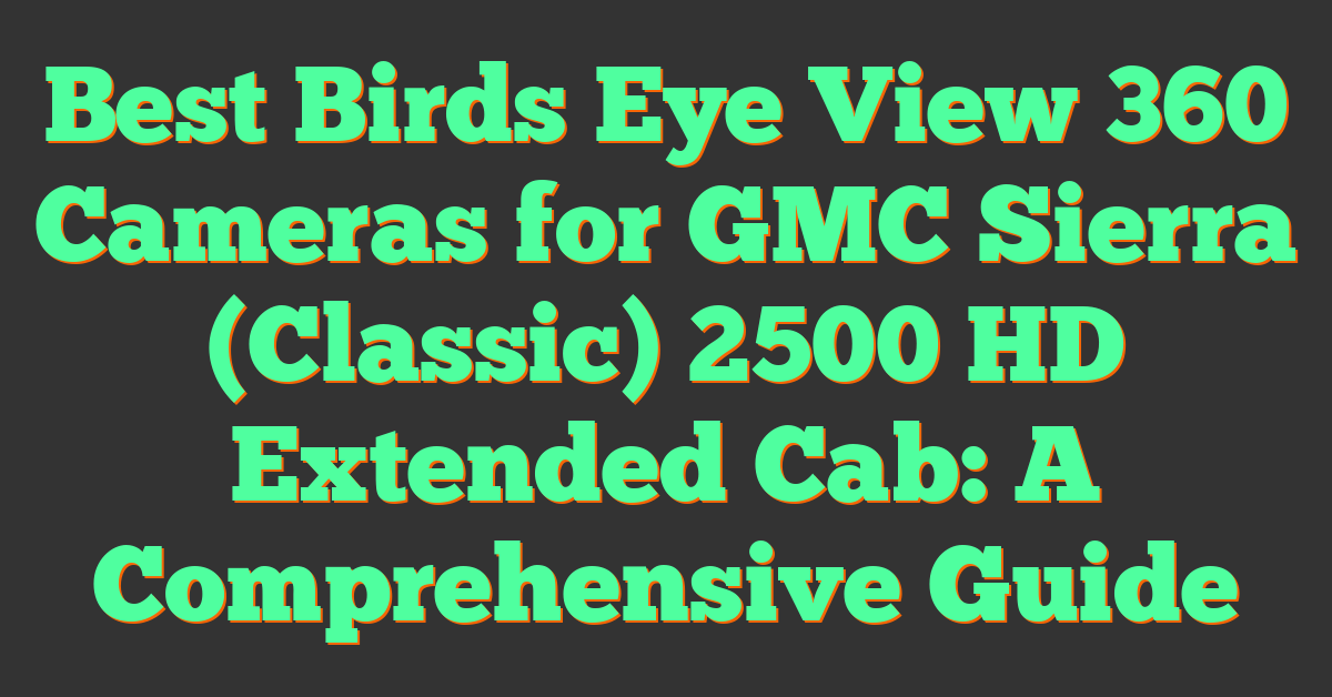 Best Birds Eye View 360 Cameras for GMC Sierra (Classic) 2500 HD Extended Cab: A Comprehensive Guide