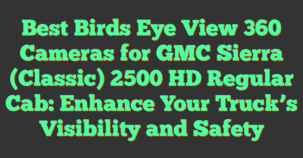 Best Birds Eye View 360 Cameras for GMC Sierra (Classic) 2500 HD Regular Cab: Enhance Your Truck’s Visibility and Safety