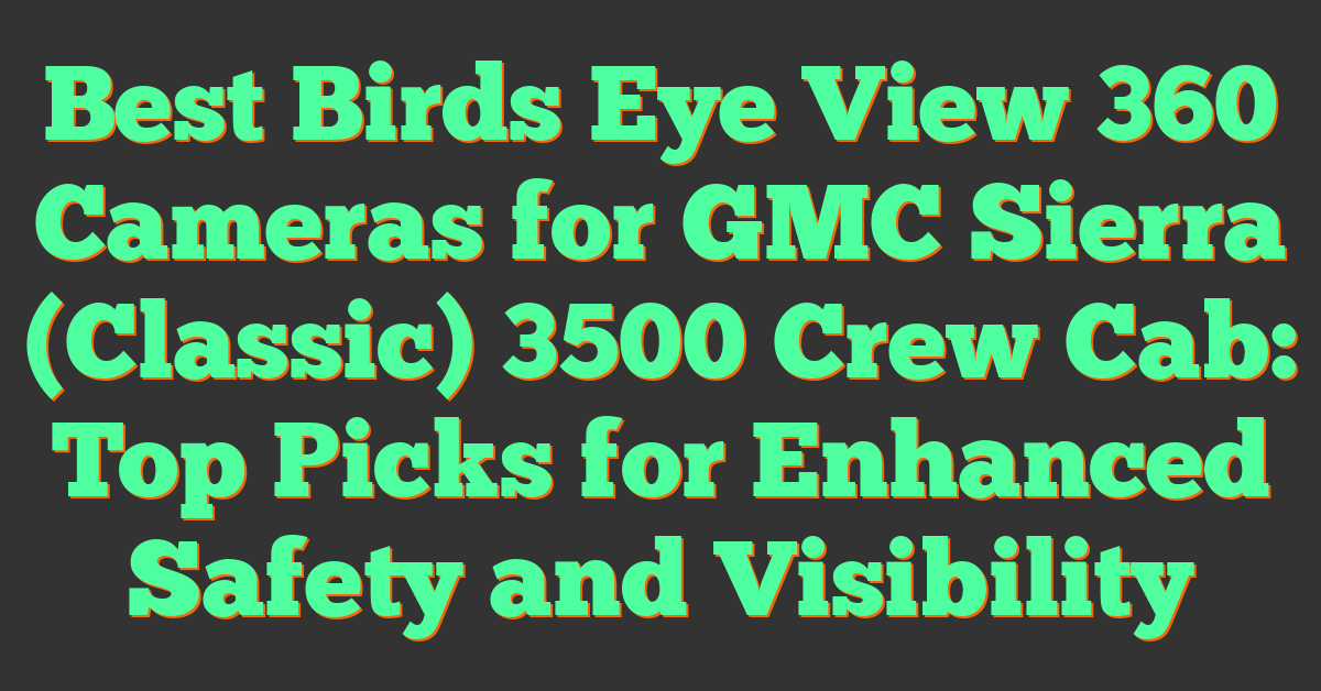 Best Birds Eye View 360 Cameras for GMC Sierra (Classic) 3500 Crew Cab: Top Picks for Enhanced Safety and Visibility