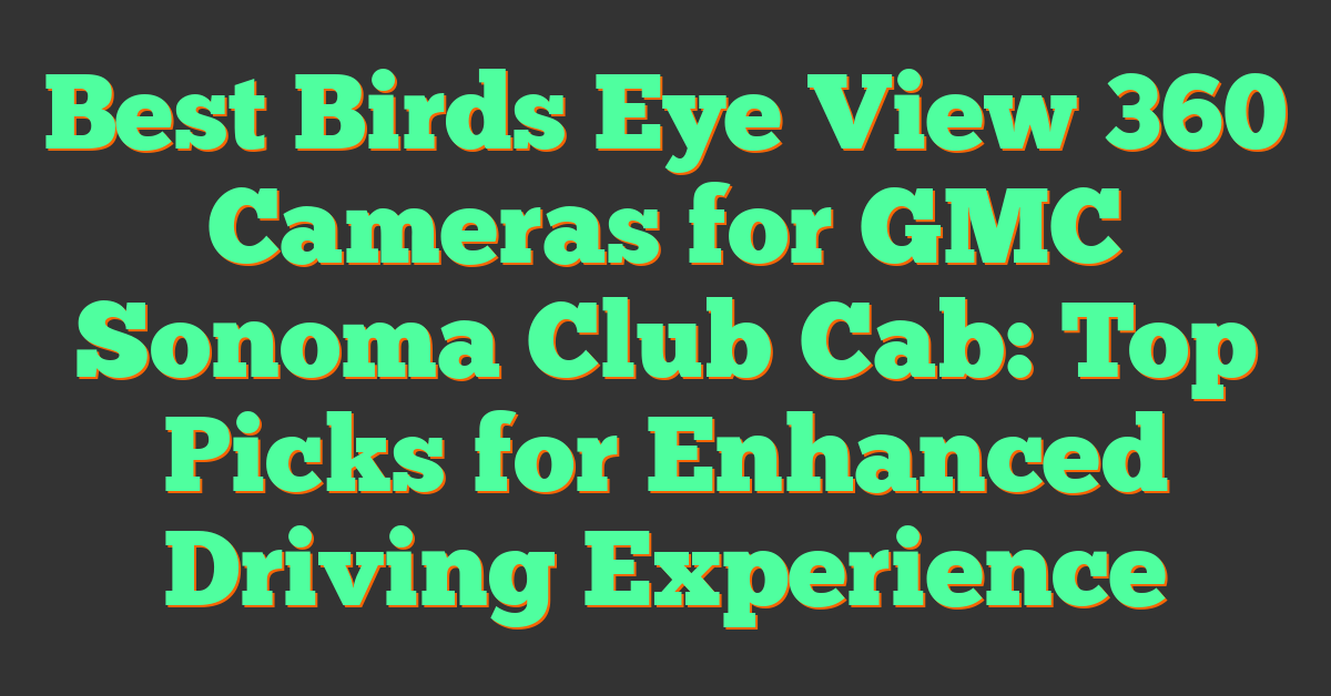 Best Birds Eye View 360 Cameras for GMC Sonoma Club Cab: Top Picks for Enhanced Driving Experience