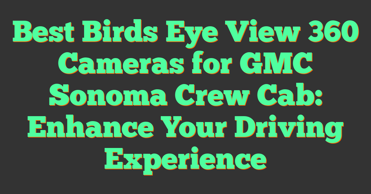 Best Birds Eye View 360 Cameras for GMC Sonoma Crew Cab: Enhance Your Driving Experience