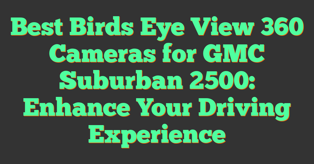 Best Birds Eye View 360 Cameras for GMC Suburban 2500: Enhance Your Driving Experience