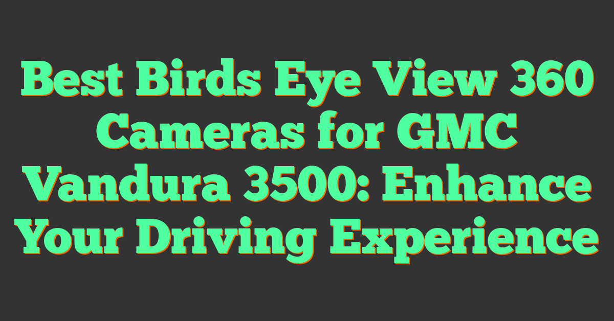 Best Birds Eye View 360 Cameras for GMC Vandura 3500: Enhance Your Driving Experience