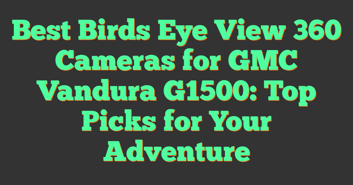 Best Birds Eye View 360 Cameras for GMC Vandura G1500: Top Picks for Your Adventure