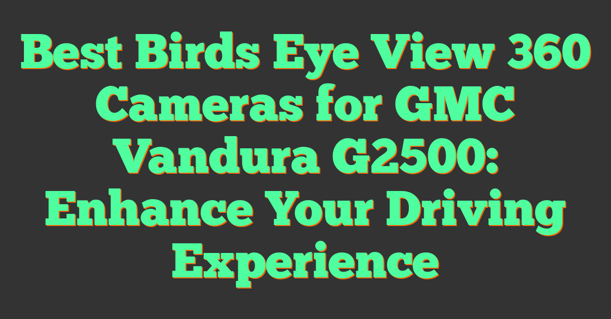 Best Birds Eye View 360 Cameras for GMC Vandura G2500: Enhance Your Driving Experience