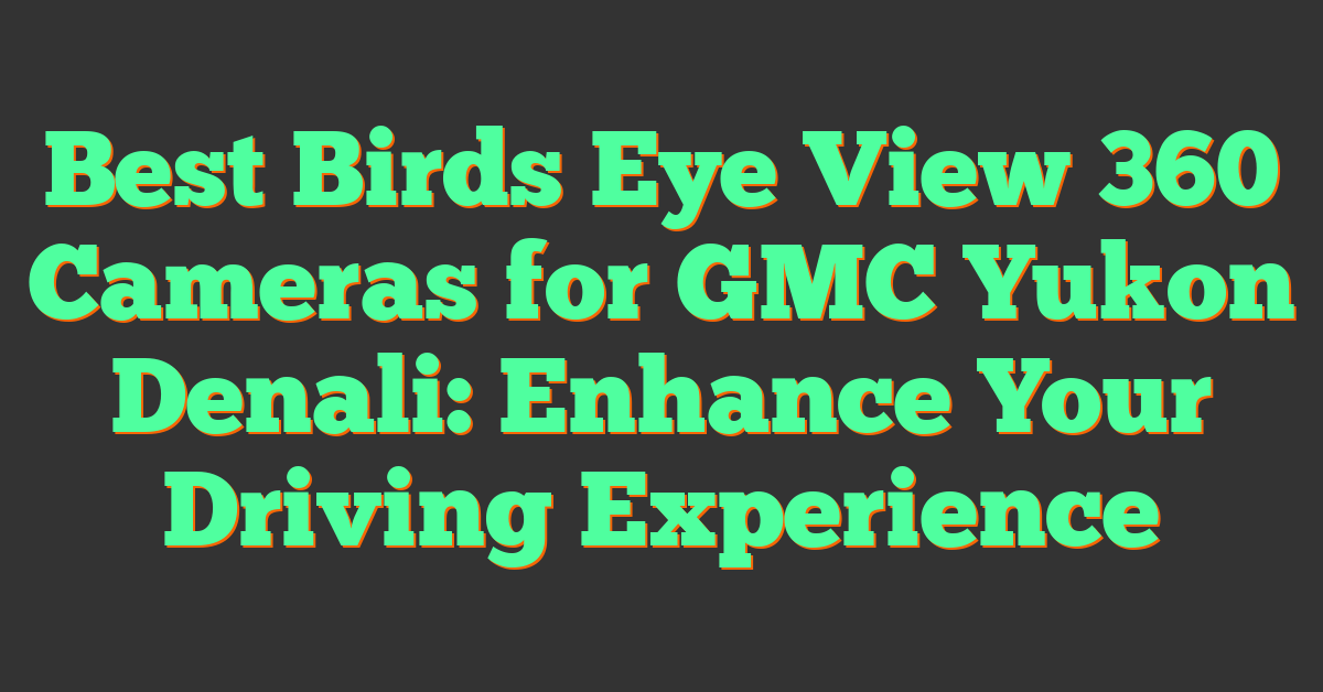 Best Birds Eye View 360 Cameras for GMC Yukon Denali: Enhance Your Driving Experience