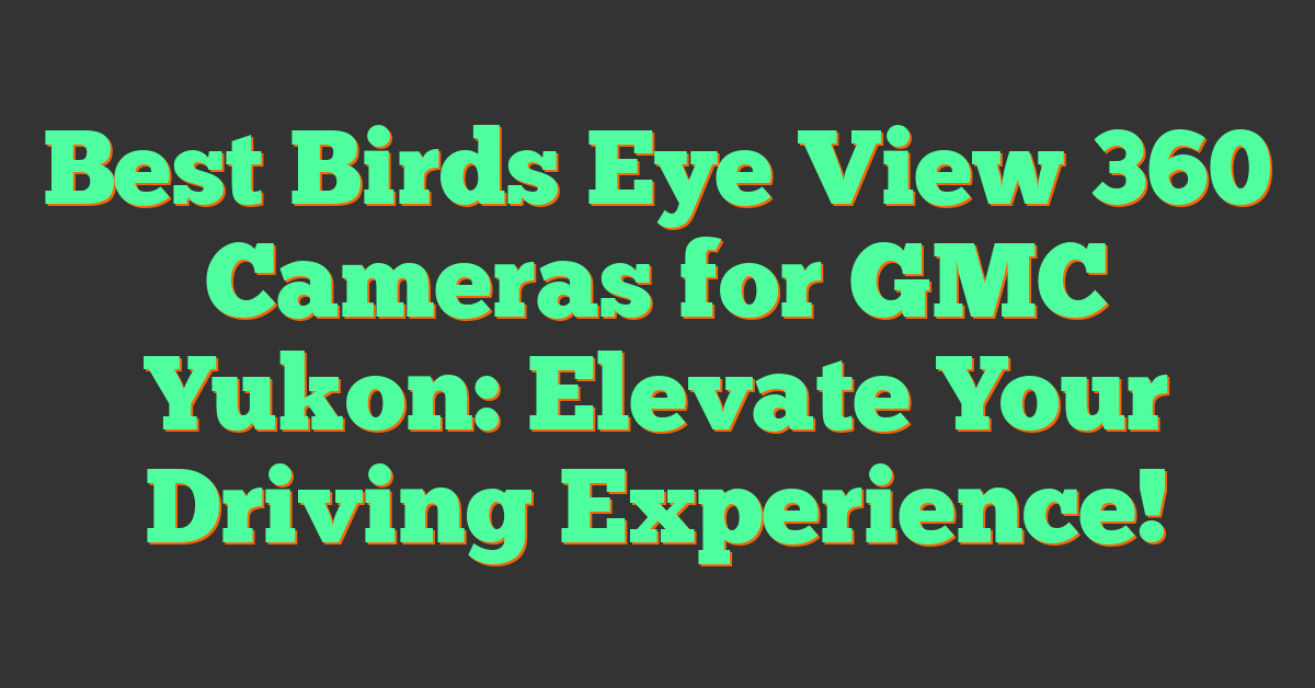 Best Birds Eye View 360 Cameras for GMC Yukon: Elevate Your Driving Experience!