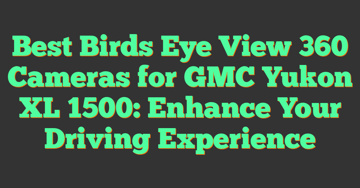 Best Birds Eye View 360 Cameras for GMC Yukon XL 1500: Enhance Your Driving Experience