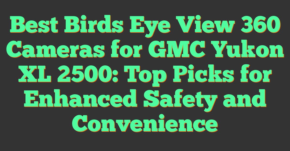 Best Birds Eye View 360 Cameras for GMC Yukon XL 2500: Top Picks for Enhanced Safety and Convenience