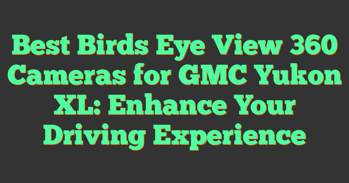 Best Birds Eye View 360 Cameras for GMC Yukon XL: Enhance Your Driving Experience