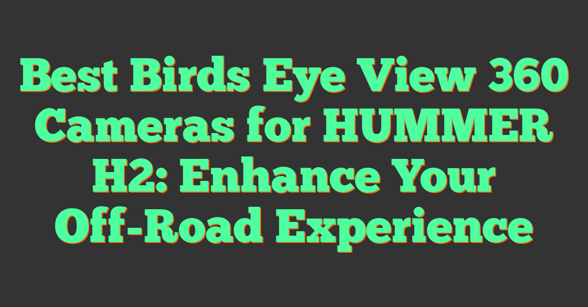 Best Birds Eye View 360 Cameras for HUMMER H2: Enhance Your Off-Road Experience