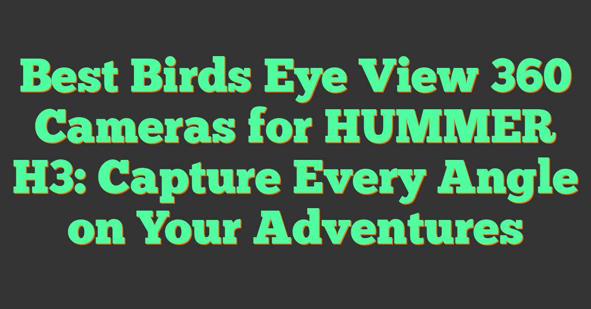 Best Birds Eye View 360 Cameras for HUMMER H3: Capture Every Angle on Your Adventures