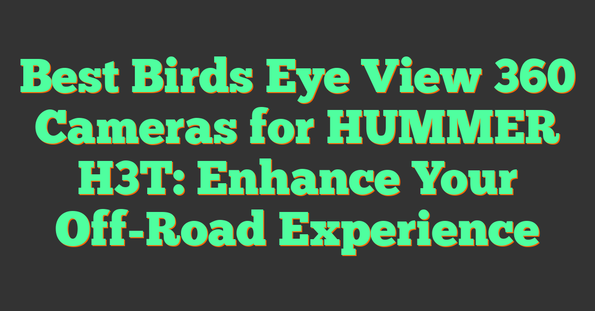 Best Birds Eye View 360 Cameras for HUMMER H3T: Enhance Your Off-Road Experience