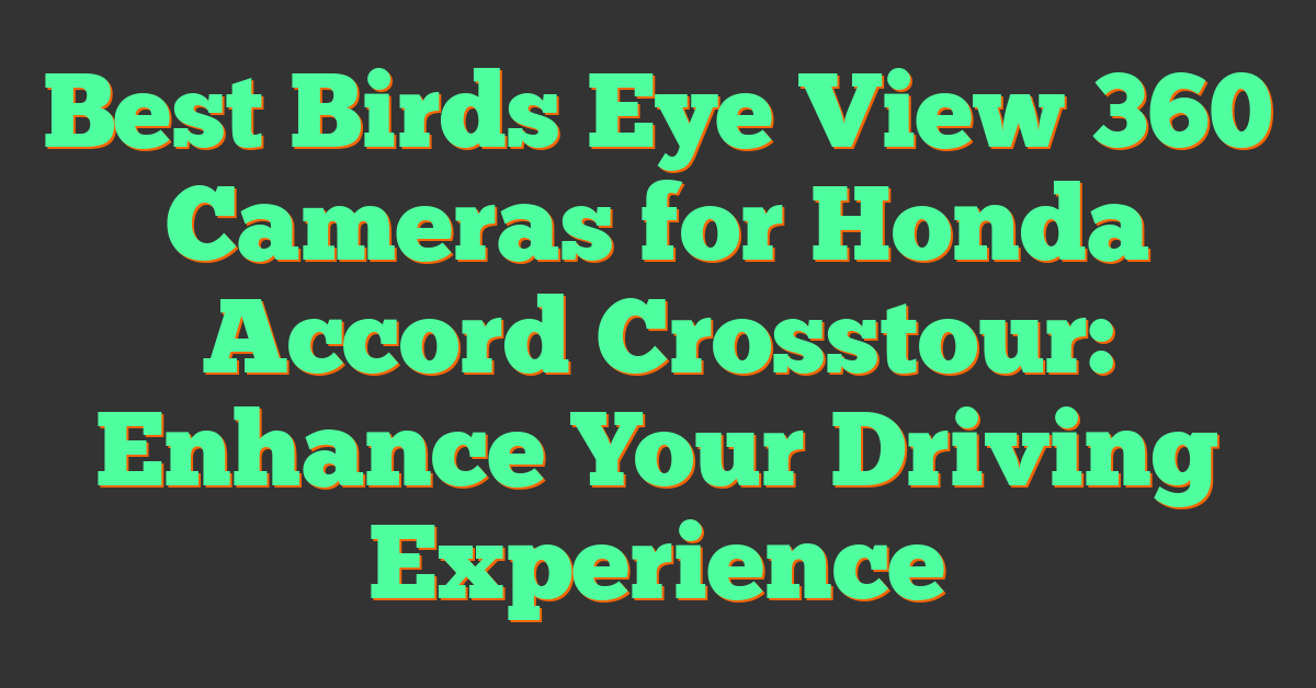 Best Birds Eye View 360 Cameras for Honda Accord Crosstour: Enhance Your Driving Experience