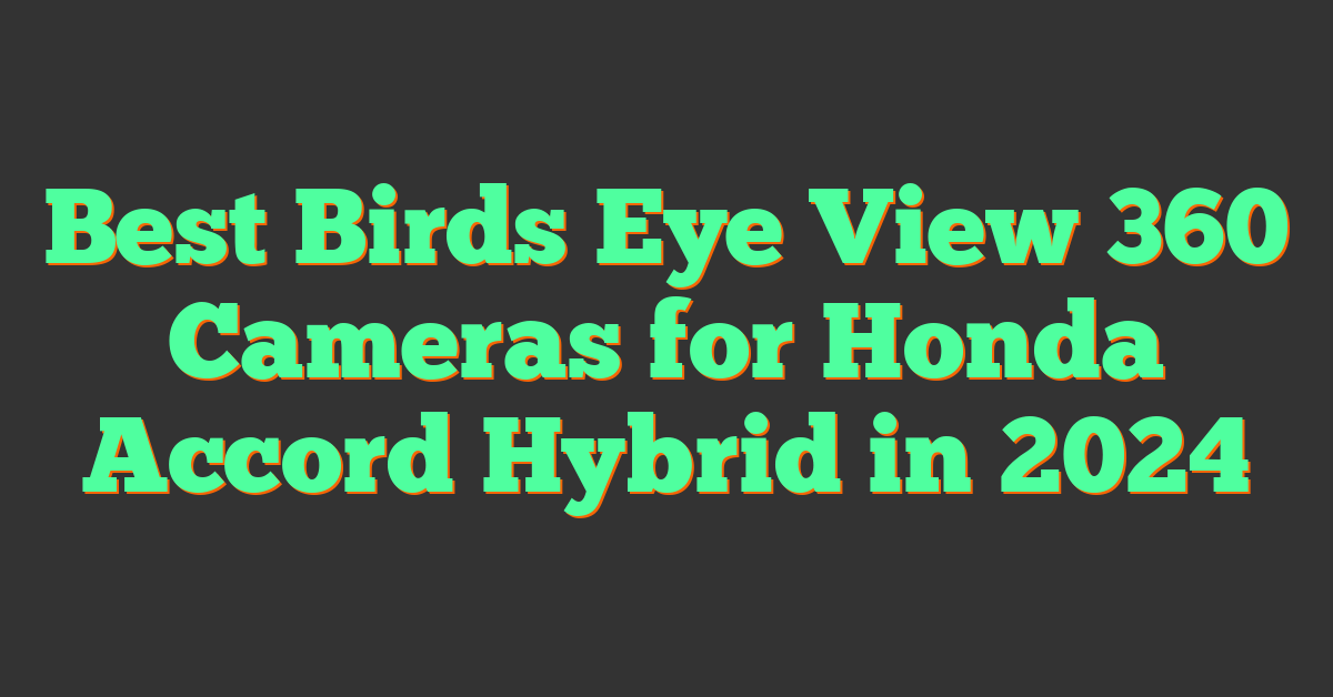 Best Birds Eye View 360 Cameras for Honda Accord Hybrid in 2024