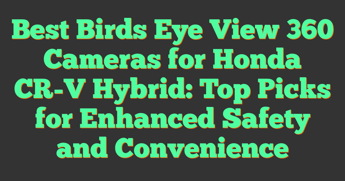 Best Birds Eye View 360 Cameras for Honda CR-V Hybrid: Top Picks for Enhanced Safety and Convenience