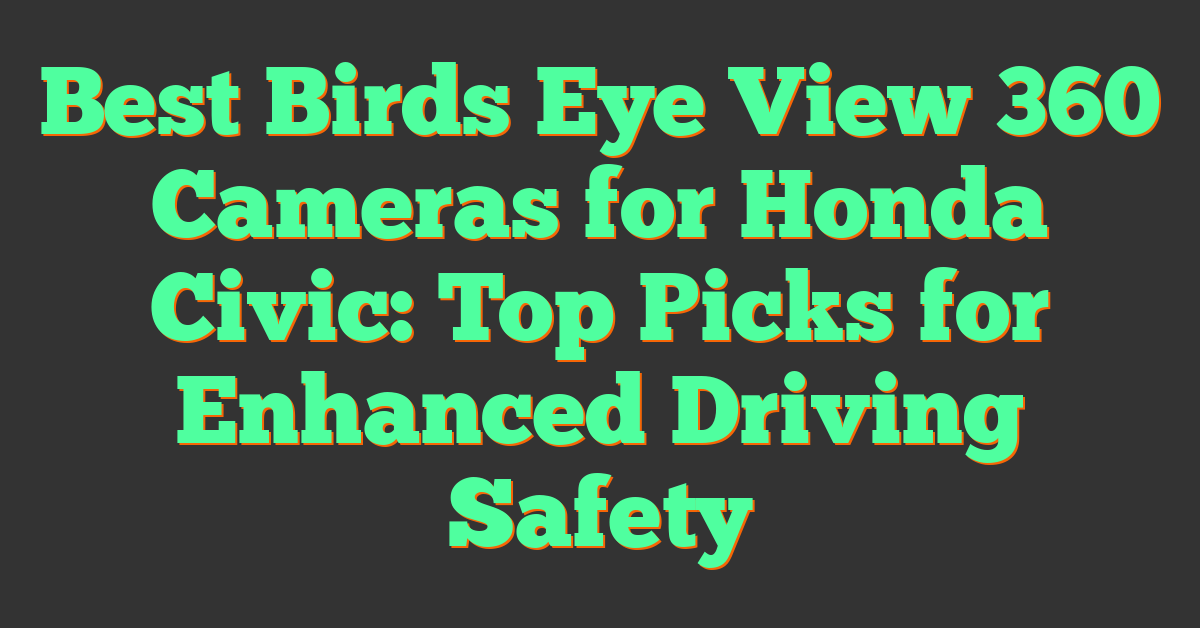 Best Birds Eye View 360 Cameras for Honda Civic: Top Picks for Enhanced Driving Safety