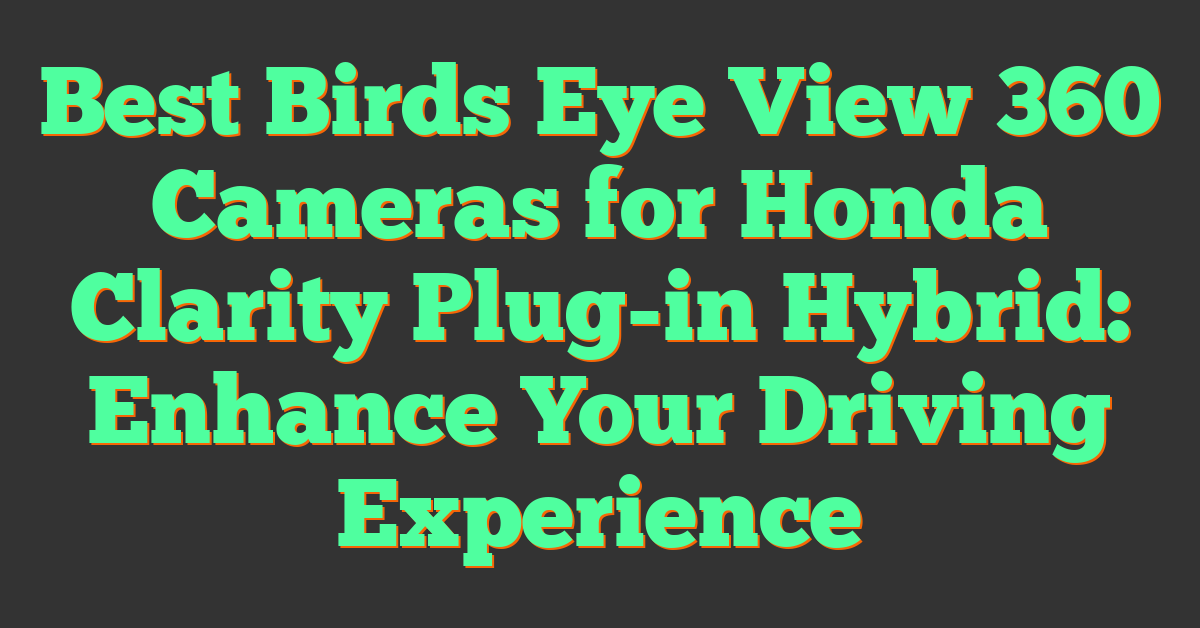 Best Birds Eye View 360 Cameras for Honda Clarity Plug-in Hybrid: Enhance Your Driving Experience