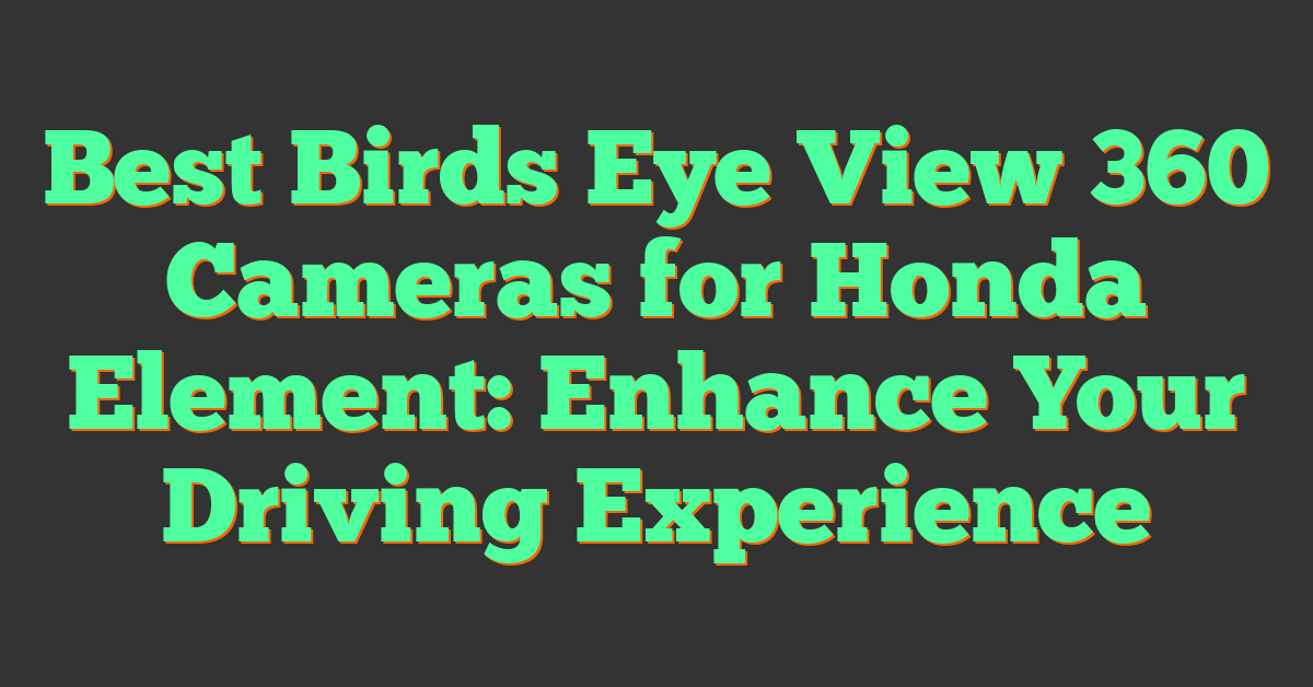 Best Birds Eye View 360 Cameras for Honda Element: Enhance Your Driving Experience