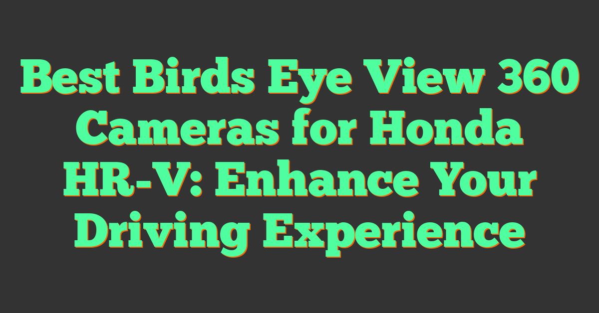 Best Birds Eye View 360 Cameras for Honda HR-V: Enhance Your Driving Experience