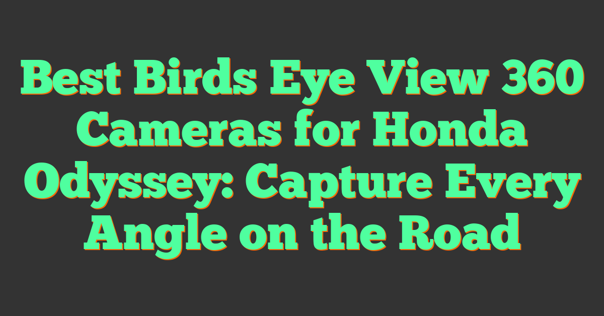 Best Birds Eye View 360 Cameras for Honda Odyssey: Capture Every Angle on the Road