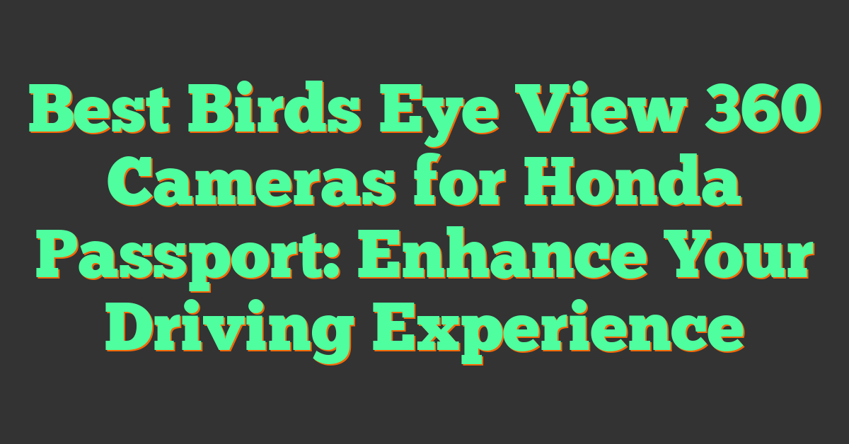 Best Birds Eye View 360 Cameras for Honda Passport: Enhance Your Driving Experience