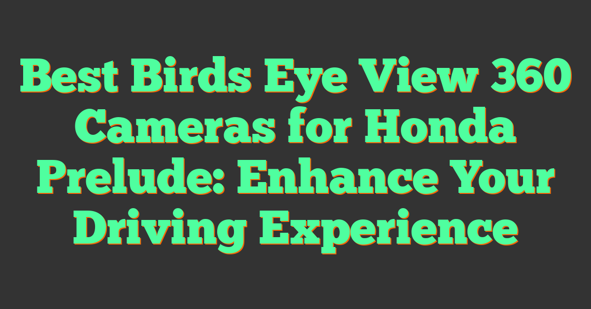 Best Birds Eye View 360 Cameras for Honda Prelude: Enhance Your Driving Experience