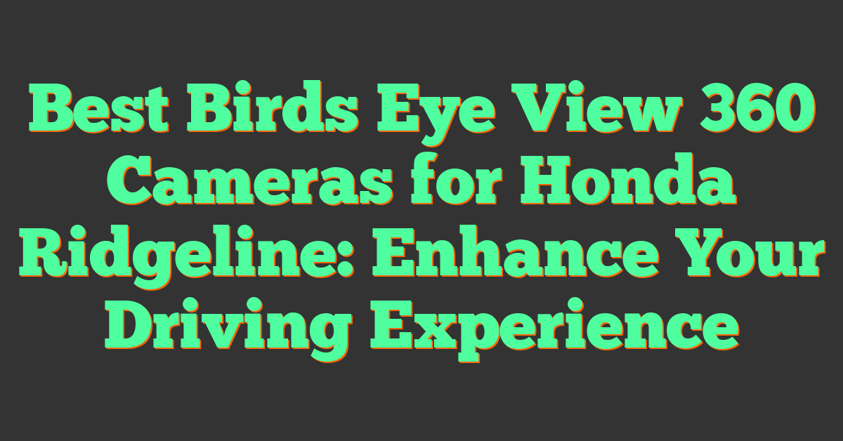 Best Birds Eye View 360 Cameras for Honda Ridgeline: Enhance Your Driving Experience