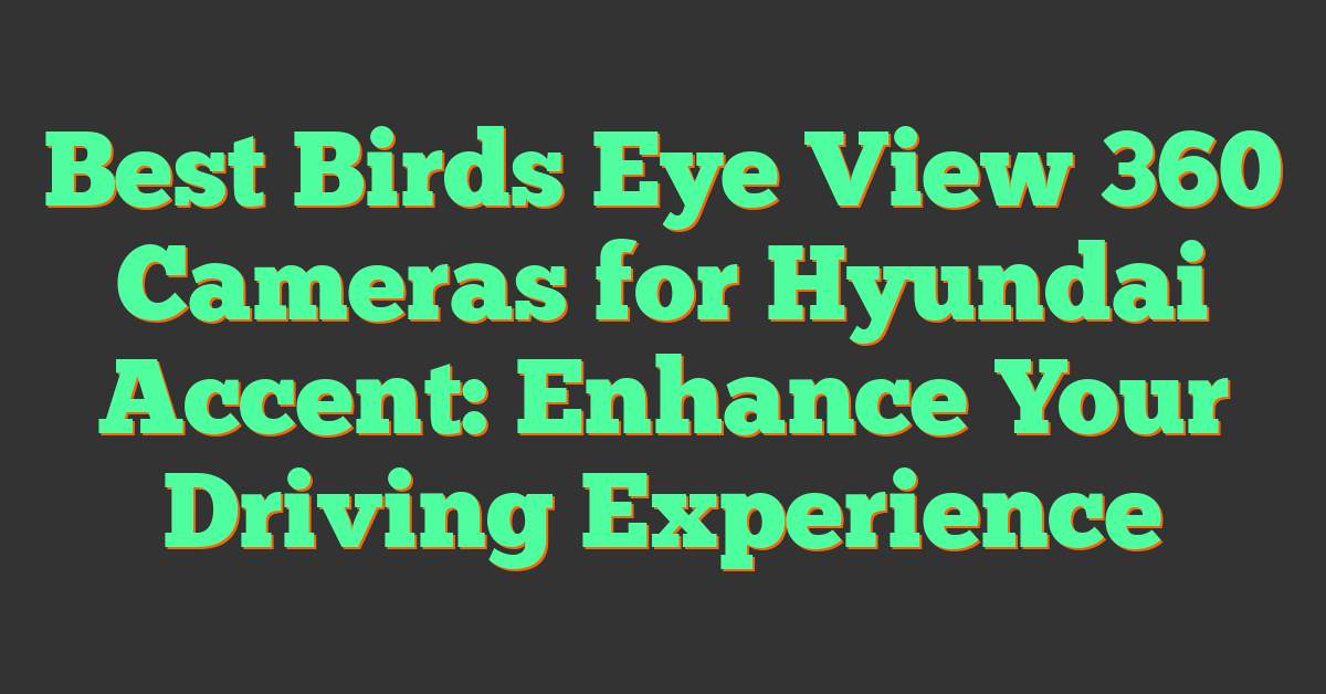 Best Birds Eye View 360 Cameras for Hyundai Accent: Enhance Your Driving Experience