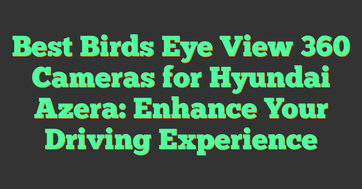 Best Birds Eye View 360 Cameras for Hyundai Azera: Enhance Your Driving Experience