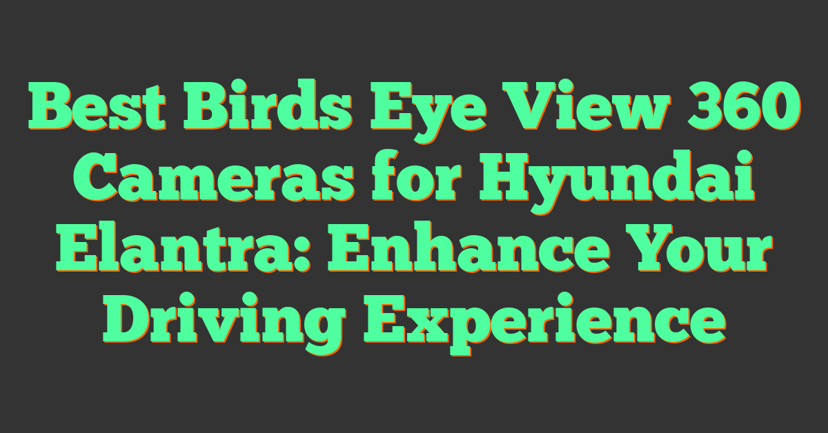 Best Birds Eye View 360 Cameras for Hyundai Elantra: Enhance Your Driving Experience