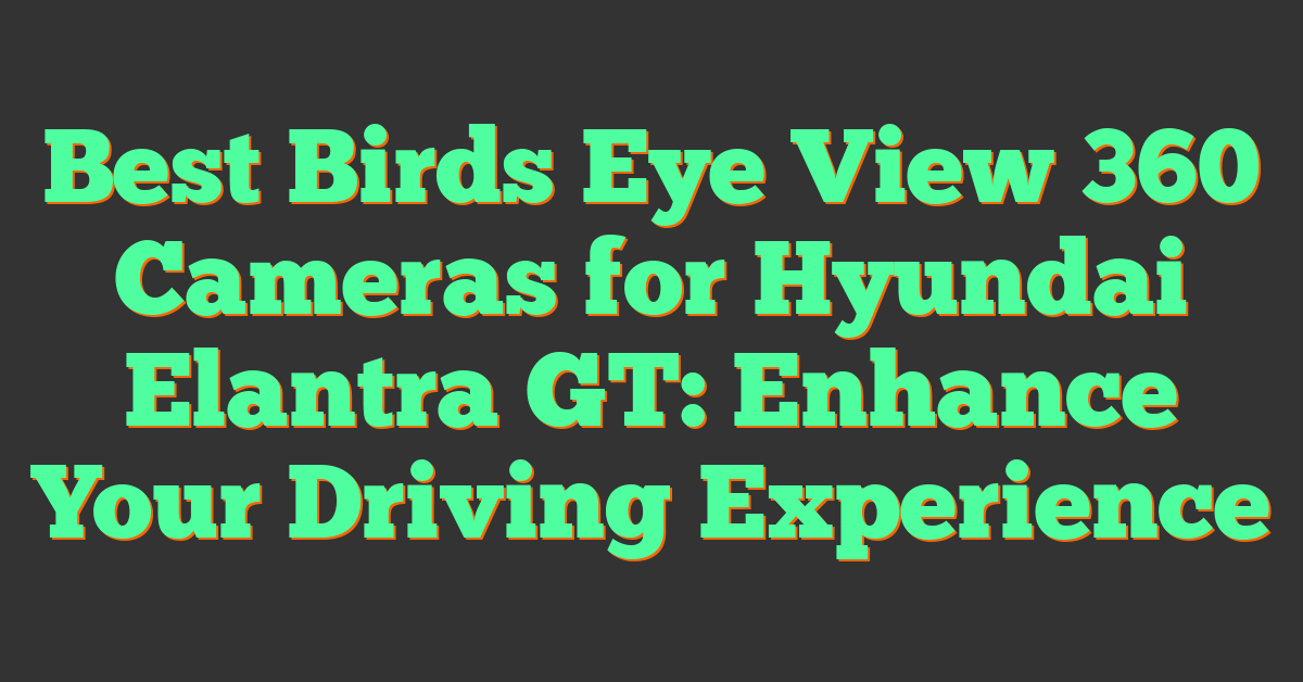 Best Birds Eye View 360 Cameras for Hyundai Elantra GT: Enhance Your Driving Experience