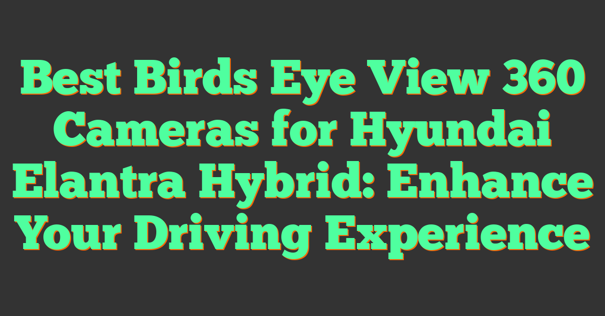 Best Birds Eye View 360 Cameras for Hyundai Elantra Hybrid: Enhance Your Driving Experience