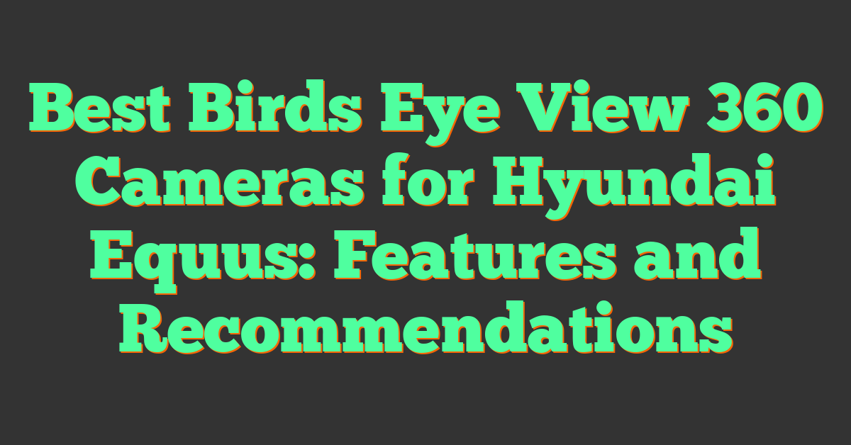 Best Birds Eye View 360 Cameras for Hyundai Equus: Features and Recommendations