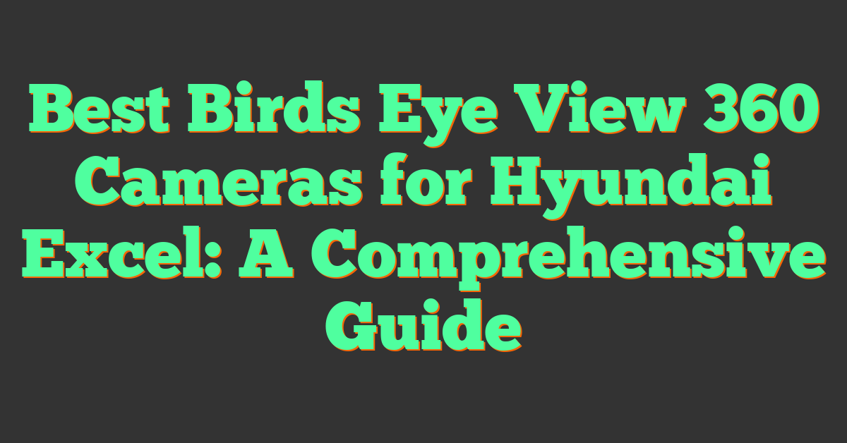 Best Birds Eye View 360 Cameras for Hyundai Excel: A Comprehensive Guide